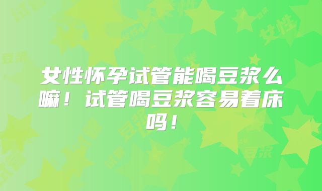 女性怀孕试管能喝豆浆么嘛！试管喝豆浆容易着床吗！