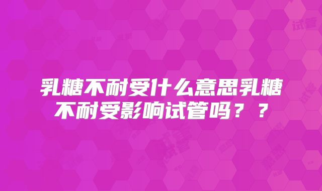 乳糖不耐受什么意思乳糖不耐受影响试管吗？？