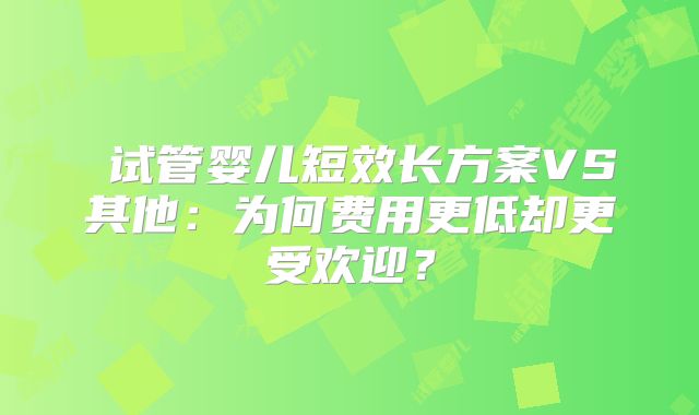 ‌试管婴儿短效长方案VS其他：为何费用更低却更受欢迎？