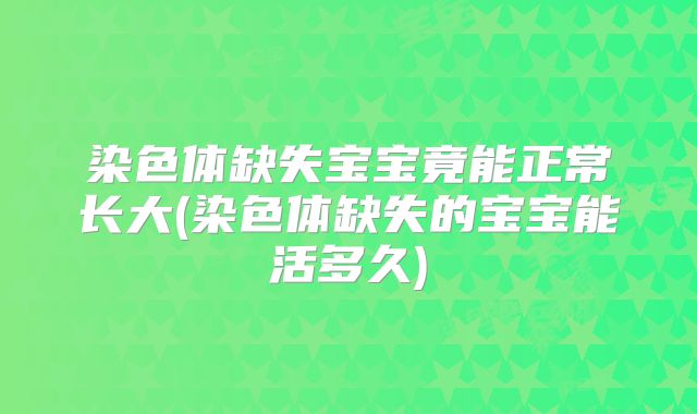 染色体缺失宝宝竟能正常长大(染色体缺失的宝宝能活多久)