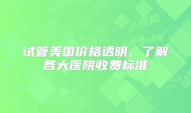 试管美国价格透明,了解各大医院收费标准