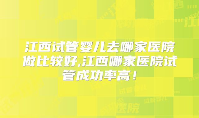 江西试管婴儿去哪家医院做比较好,江西哪家医院试管成功率高!