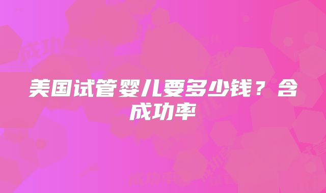 美国试管婴儿要多少钱？含成功率