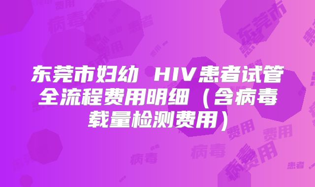东莞市妇幼 HIV患者试管全流程费用明细（含病毒载量检测费用）