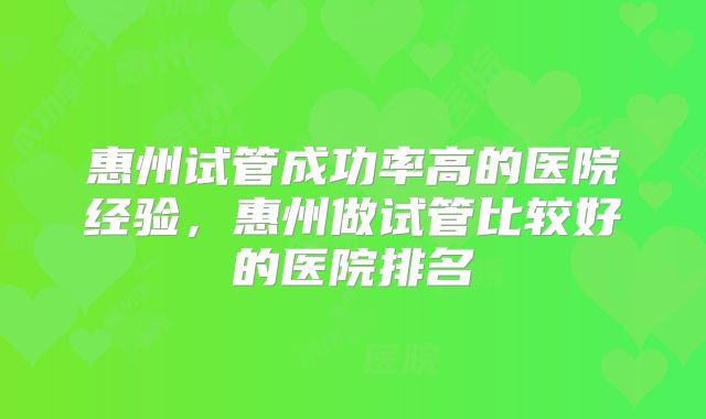 惠州试管成功率高的医院经验，惠州做试管比较好的医院排名