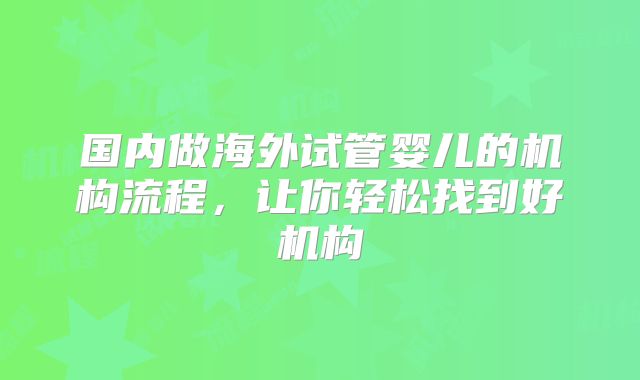 国内做海外试管婴儿的机构流程，让你轻松找到好机构