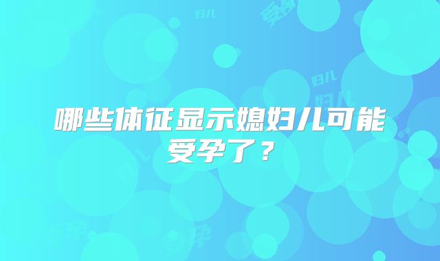 哪些体征显示媳妇儿可能受孕了？