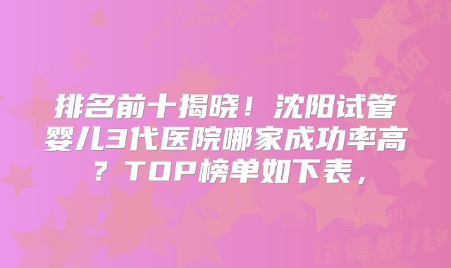 排名前十揭晓！沈阳试管婴儿3代医院哪家成功率高？TOP榜单如下表，