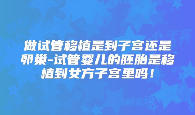 做试管移植是到子宫还是卵巢-试管婴儿的胚胎是移植到女方子宫里吗！