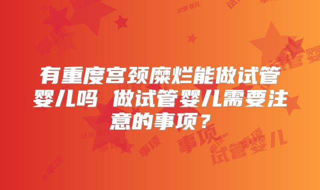 有重度宫颈糜烂能做试管婴儿吗 做试管婴儿需要注意的事项?