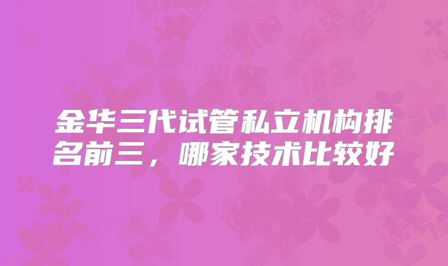 金华三代试管私立机构排名前三，哪家技术比较好