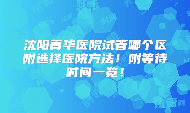 沈阳菁华医院试管哪个区附选择医院方法!附等待时间一览!