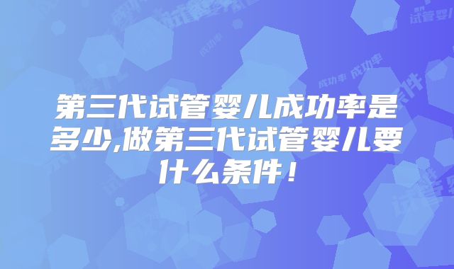 第三代试管婴儿成功率是多少,做第三代试管婴儿要什么条件!