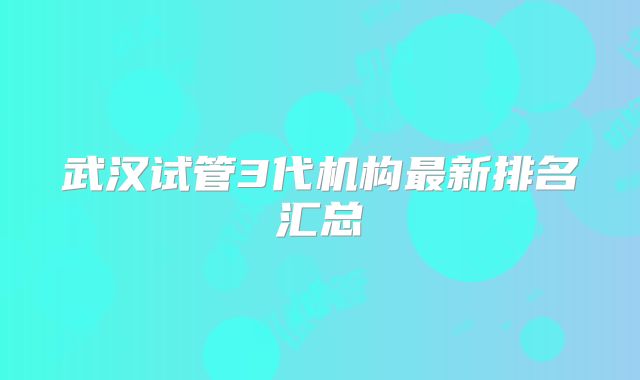 武汉试管3代机构最新排名汇总
