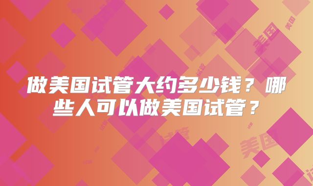 做美国试管大约多少钱?哪些人可以做美国试管?