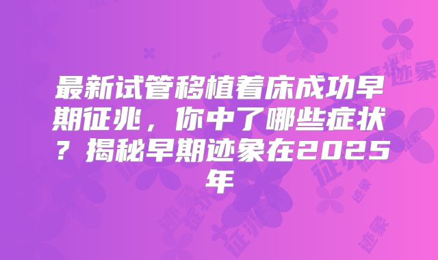 最新试管移植着床成功早期征兆，你中了哪些症状？揭秘早期迹象在2025年