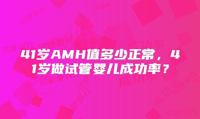 41岁AMH值多少正常，41岁做试管婴儿成功率？