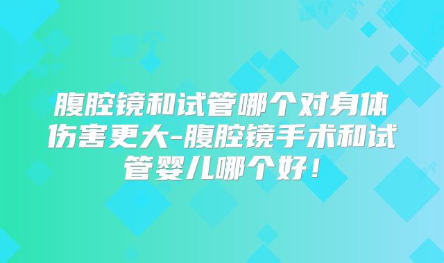 腹腔镜和试管哪个对身体伤害更大-腹腔镜手术和试管婴儿哪个好！