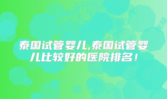 泰国试管婴儿,泰国试管婴儿比较好的医院排名！