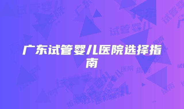 广东试管婴儿医院选择指南