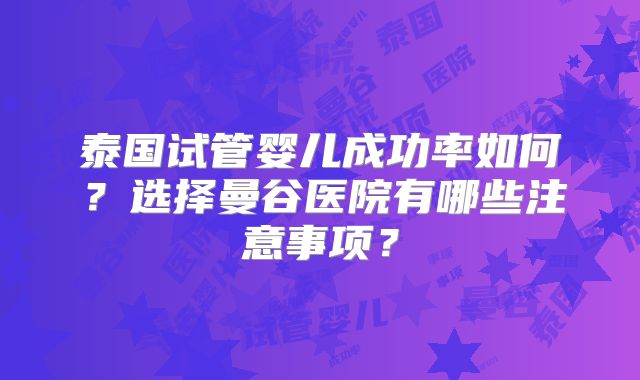 泰国试管婴儿成功率如何？选择曼谷医院有哪些注意事项？