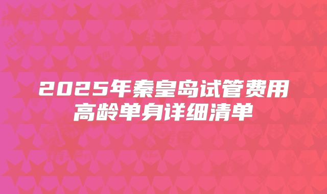 2025年秦皇岛试管费用高龄单身详细清单