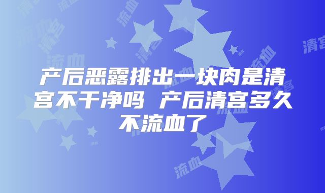 产后恶露排出一块肉是清宫不干净吗 产后清宫多久不流血了