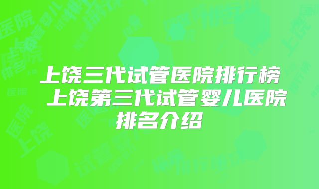 上饶三代试管医院排行榜 上饶第三代试管婴儿医院排名介绍