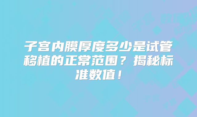 子宫内膜厚度多少是试管移植的正常范围？揭秘标准数值！