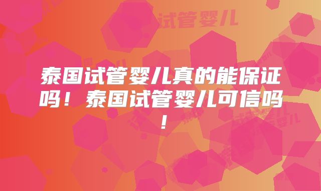 泰国试管婴儿真的能保证吗！泰国试管婴儿可信吗！
