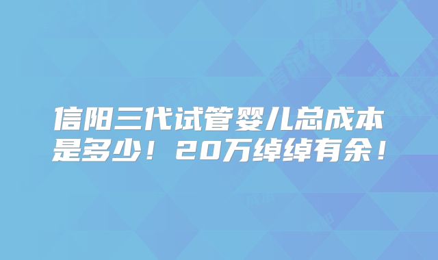 信阳三代试管婴儿总成本是多少!20万绰绰有余!