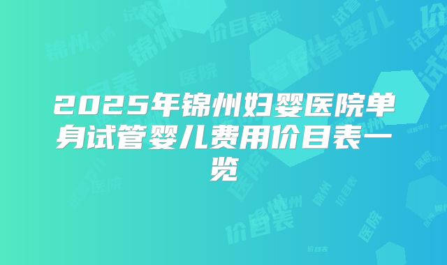 2025年锦州妇婴医院单身试管婴儿费用价目表一览