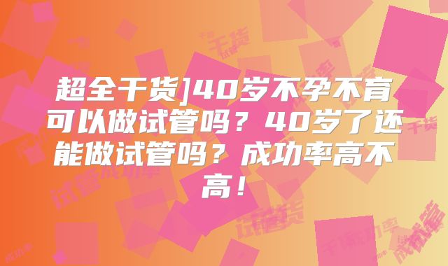 超全干货]40岁不孕不育可以做试管吗？40岁了还能做试管吗？成功率高不高！
