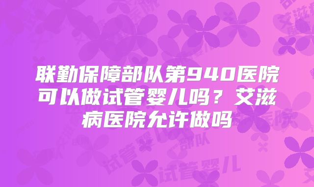 联勤保障部队第940医院可以做试管婴儿吗？艾滋病医院允许做吗