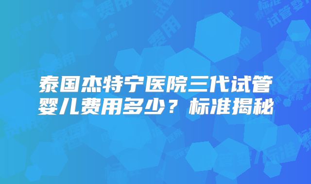 泰国杰特宁医院三代试管婴儿费用多少?标准揭秘