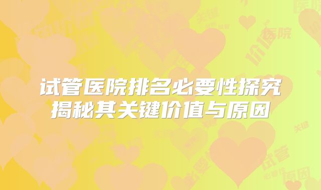 试管医院排名必要性探究揭秘其关键价值与原因