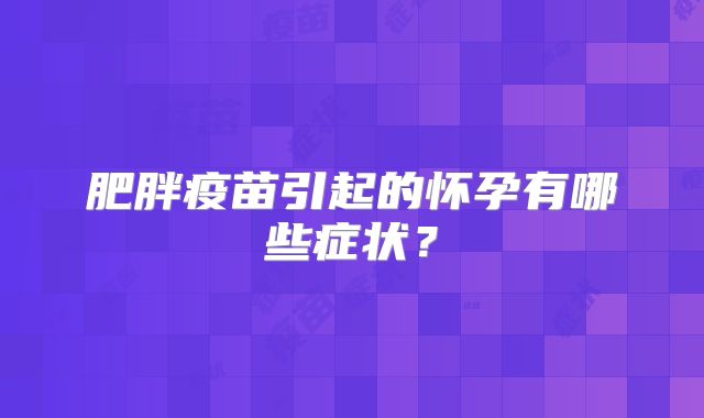 肥胖疫苗引起的怀孕有哪些症状？