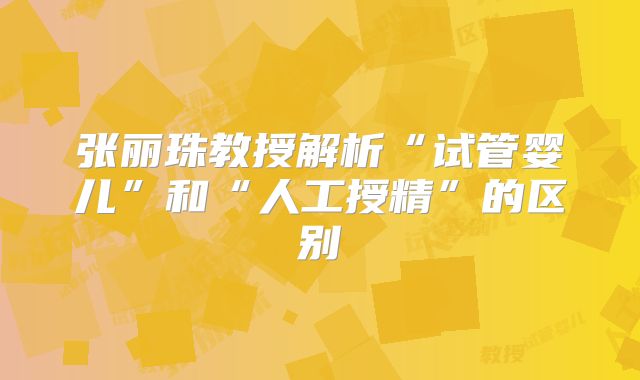 张丽珠教授解析“试管婴儿”和“人工授精”的区别