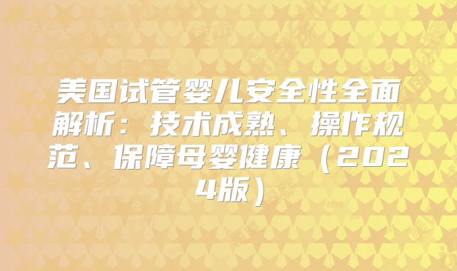 美国试管婴儿安全性全面解析：技术成熟、操作规范、保障母婴健康（2024版）