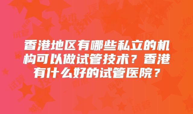 香港地区有哪些私立的机构可以做试管技术？香港有什么好的试管医院？