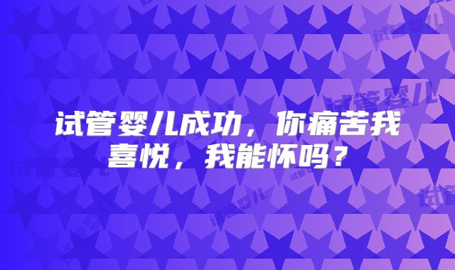 试管婴儿成功，你痛苦我喜悦，我能怀吗？