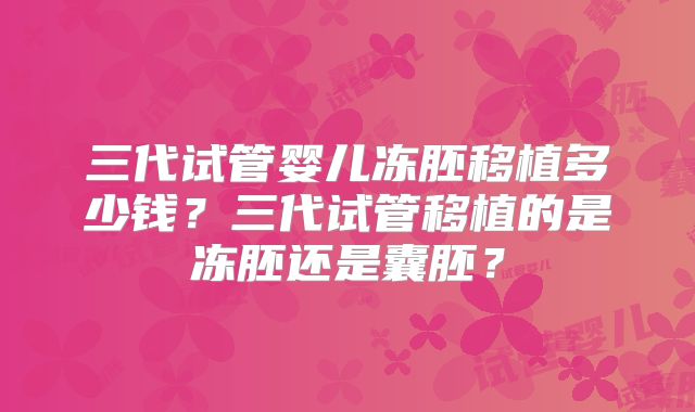 三代试管婴儿冻胚移植多少钱？三代试管移植的是冻胚还是囊胚？