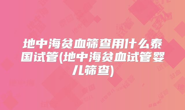 地中海贫血筛查用什么泰国试管(地中海贫血试管婴儿筛查)
