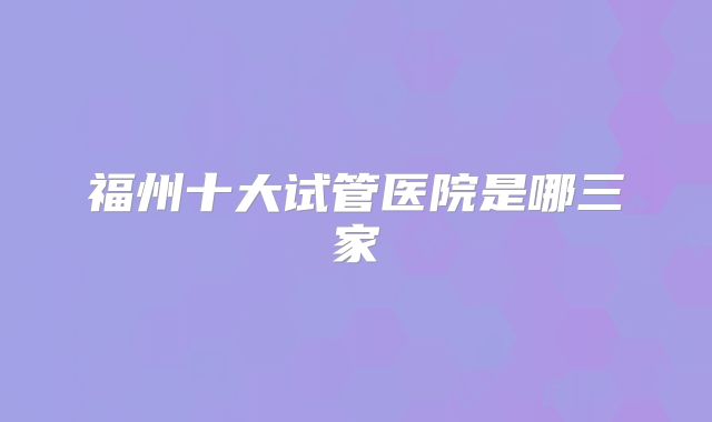 福州十大试管医院是哪三家