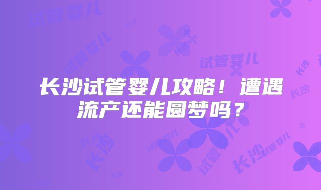 长沙试管婴儿攻略！遭遇流产还能圆梦吗？