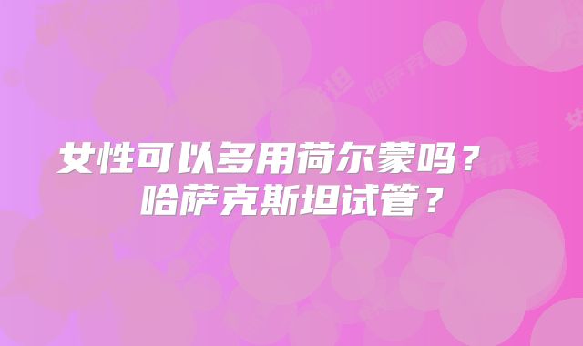女性可以多用荷尔蒙吗？ 哈萨克斯坦试管？