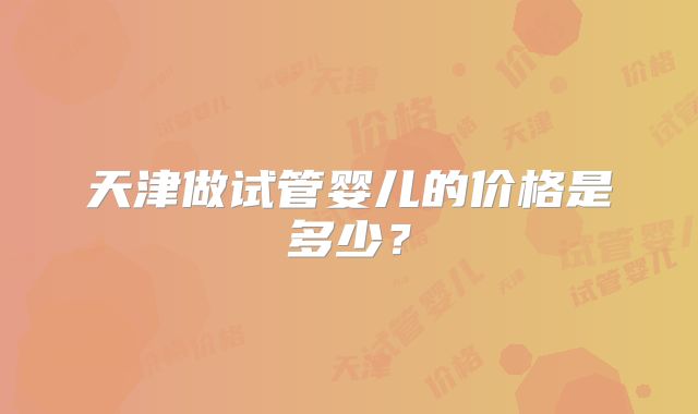 天津做试管婴儿的价格是多少？