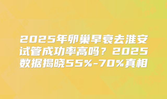 2025年卵巢早衰去淮安试管成功率高吗？2025数据揭晓55%-70%真相