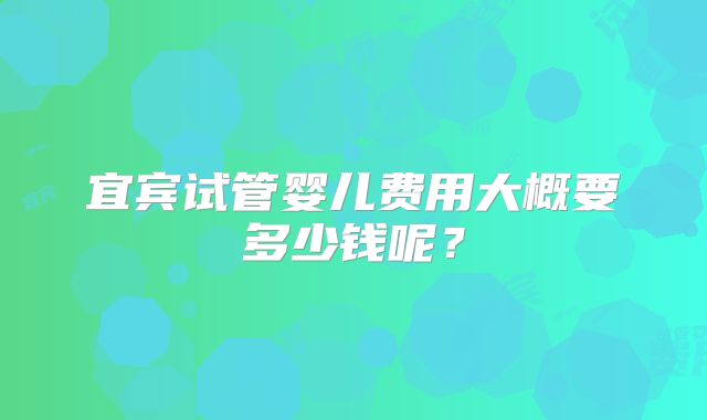 宜宾试管婴儿费用大概要多少钱呢？