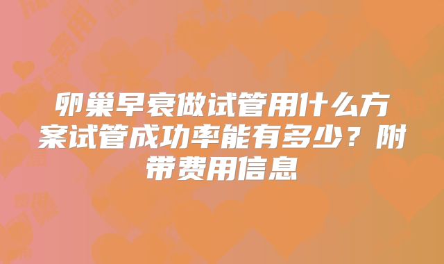 卵巢早衰做试管用什么方案试管成功率能有多少？附带费用信息